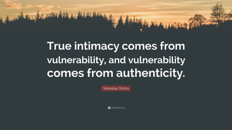 Vanessa Ooms Quote: “True intimacy comes from vulnerability, and vulnerability comes from authenticity.”