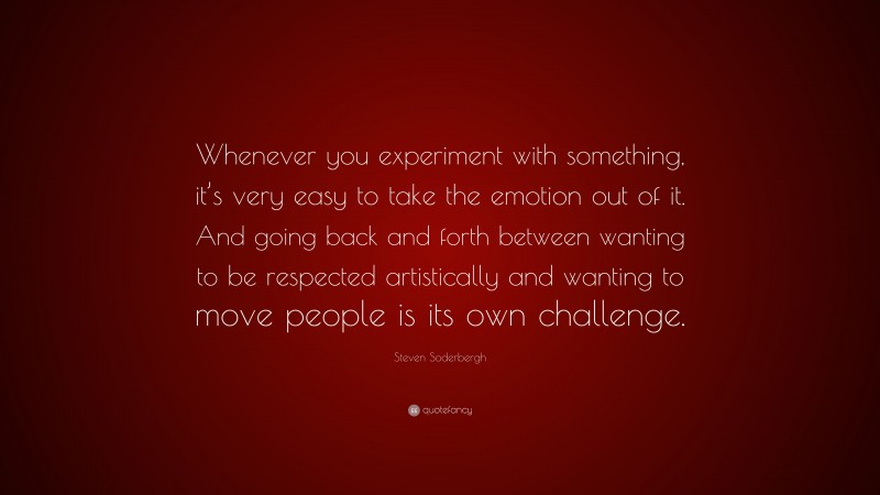 Steven Soderbergh Quote: “Whenever you experiment with something, it’s very easy to take the emotion out of it. And going back and forth between wanting to be respected artistically and wanting to move people is its own challenge.”