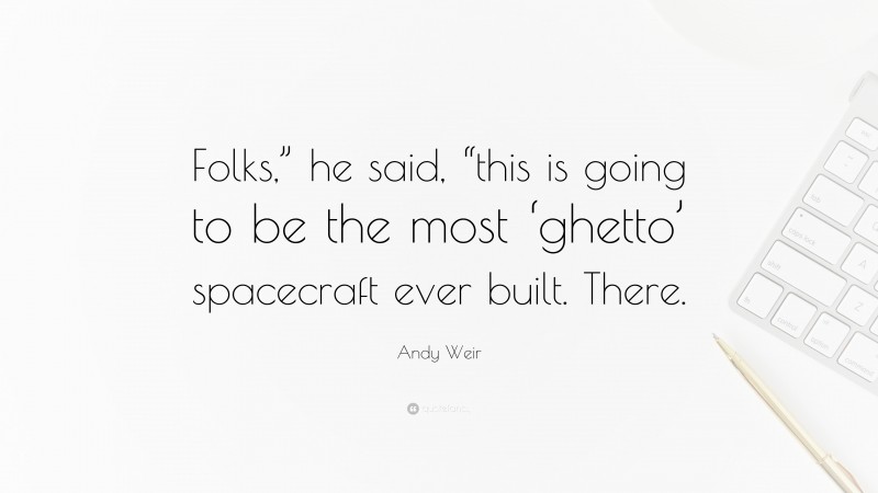 Andy Weir Quote: “Folks,” he said, “this is going to be the most ‘ghetto’ spacecraft ever built. There.”