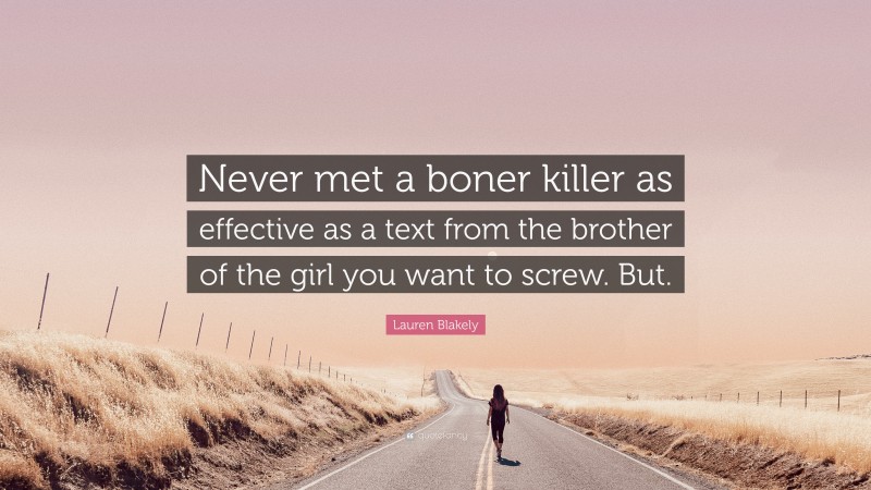 Lauren Blakely Quote: “Never met a boner killer as effective as a text from the brother of the girl you want to screw. But.”