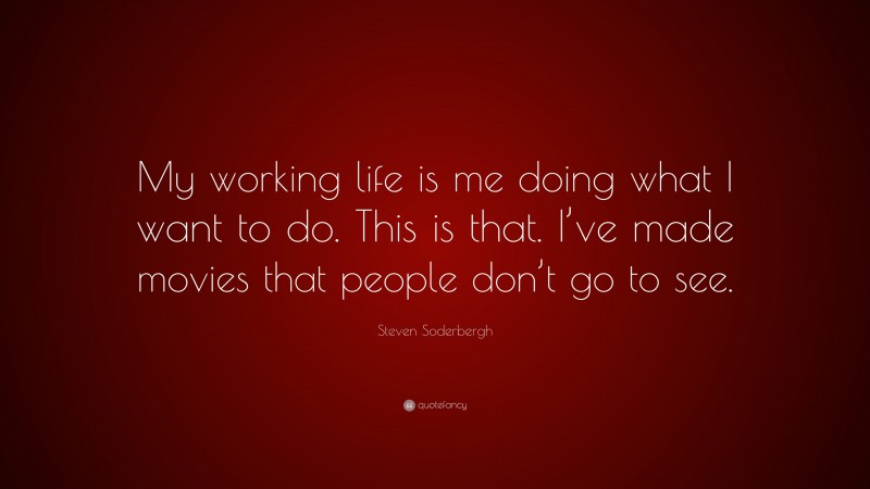 Steven Soderbergh Quote: “My working life is me doing what I want to do. This is that. I’ve made movies that people don’t go to see.”