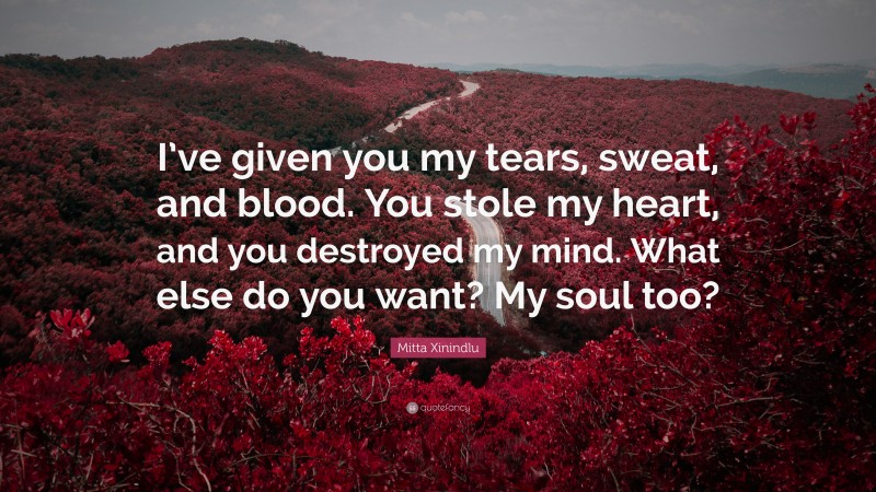 Mitta Xinindlu Quote: “I’ve given you my tears, sweat, and blood. You stole my heart, and you destroyed my mind. What else do you want? My soul too?”