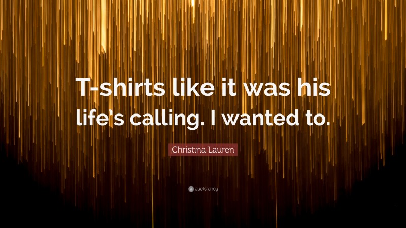 Christina Lauren Quote: “T-shirts like it was his life’s calling. I wanted to.”