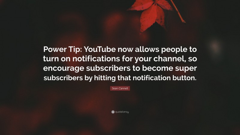 Sean Cannell Quote: “Power Tip: YouTube now allows people to turn on notifications for your channel, so encourage subscribers to become super subscribers by hitting that notification button.”