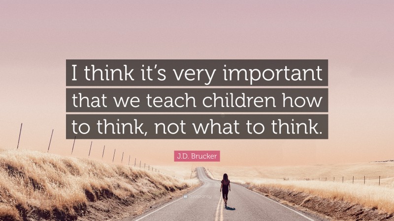 J.D. Brucker Quote: “I think it’s very important that we teach children how to think, not what to think.”