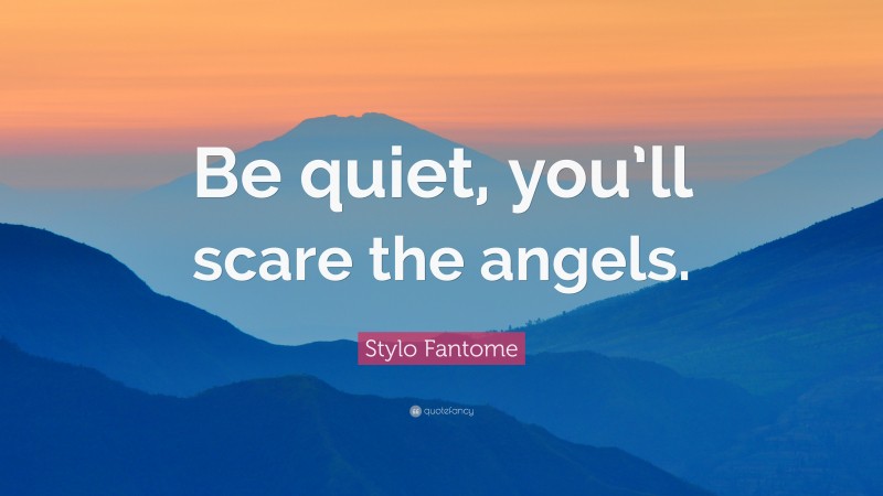 Stylo Fantome Quote: “Be quiet, you’ll scare the angels.”