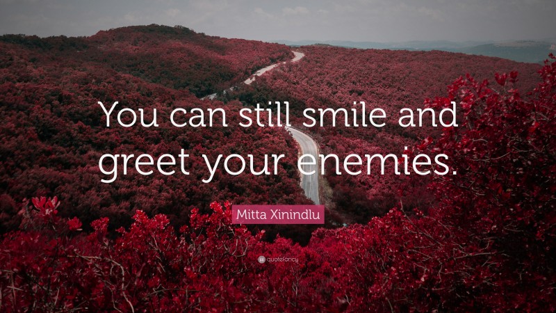 Mitta Xinindlu Quote: “You can still smile and greet your enemies.”