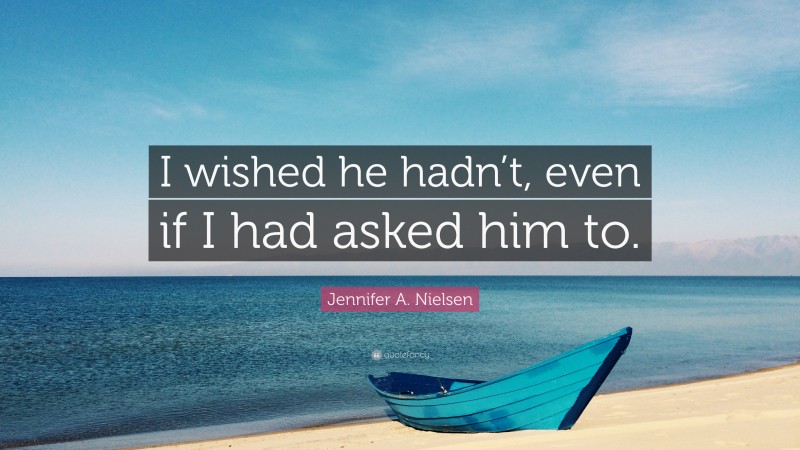 Jennifer A. Nielsen Quote: “I wished he hadn’t, even if I had asked him to.”