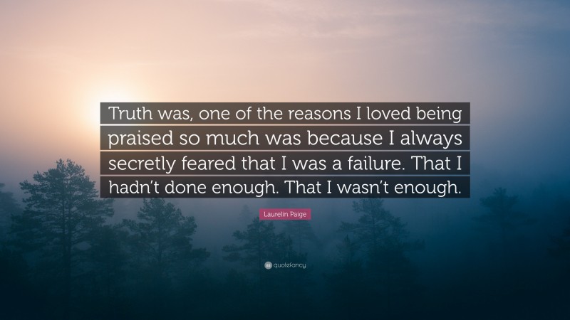 Laurelin Paige Quote: “Truth was, one of the reasons I loved being praised so much was because I always secretly feared that I was a failure. That I hadn’t done enough. That I wasn’t enough.”