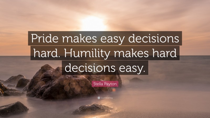 Stella Payton Quote: “Pride makes easy decisions hard. Humility makes hard decisions easy.”