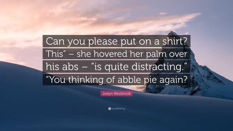 Joslyn Westbrook Quote: “Can you please put on a shirt? This” – she hovered her palm over his abs – “is quite distracting.” “You thinking of abble pie again?”