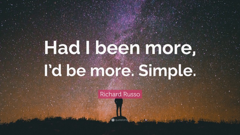 Richard Russo Quote: “Had I been more, I’d be more. Simple.”