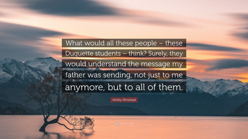 Ashley Winstead Quote: “What would all these people – these Duquette students – think? Surely, they would understand the message my father was sending, not just to me anymore, but to all of them.”