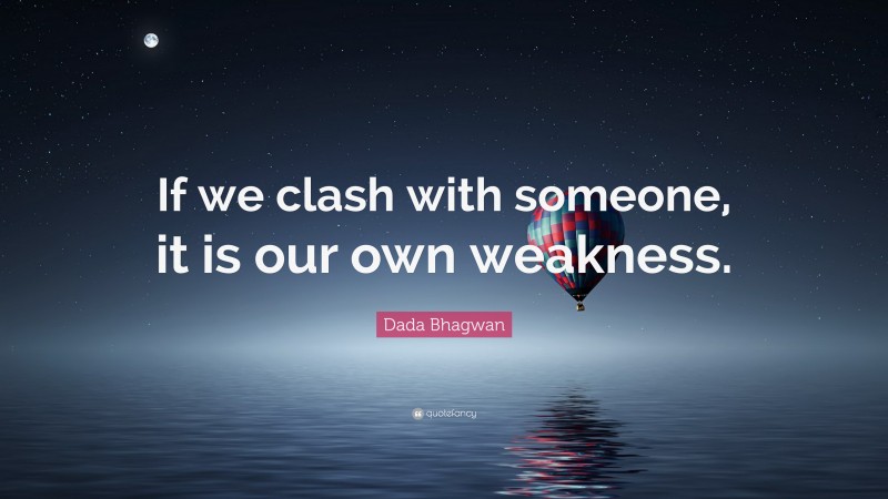 Dada Bhagwan Quote: “If we clash with someone, it is our own weakness.”