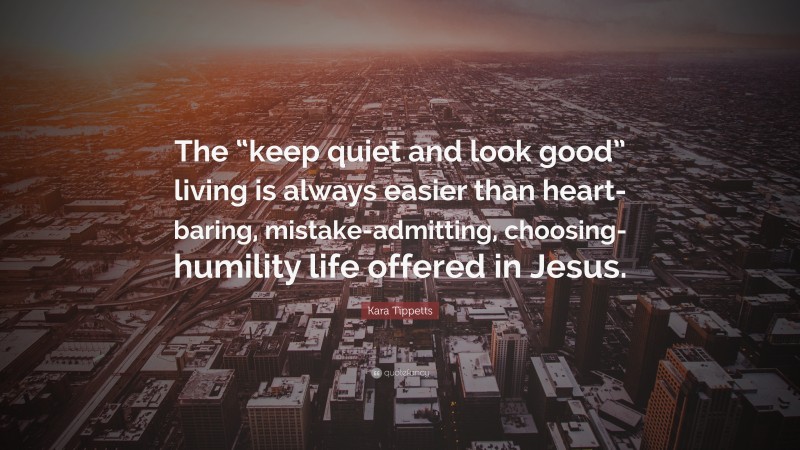 Kara Tippetts Quote: “The “keep quiet and look good” living is always easier than heart-baring, mistake-admitting, choosing-humility life offered in Jesus.”