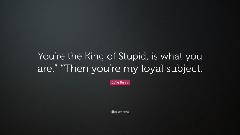 Julie Berry Quote: “You’re the King of Stupid, is what you are.” “Then you’re my loyal subject.”