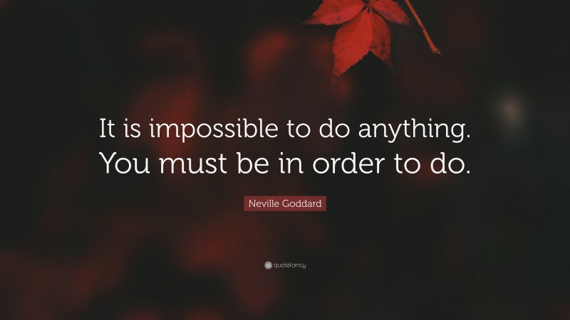 Neville Goddard Quote: “It is impossible to do anything. You must be in order to do.”