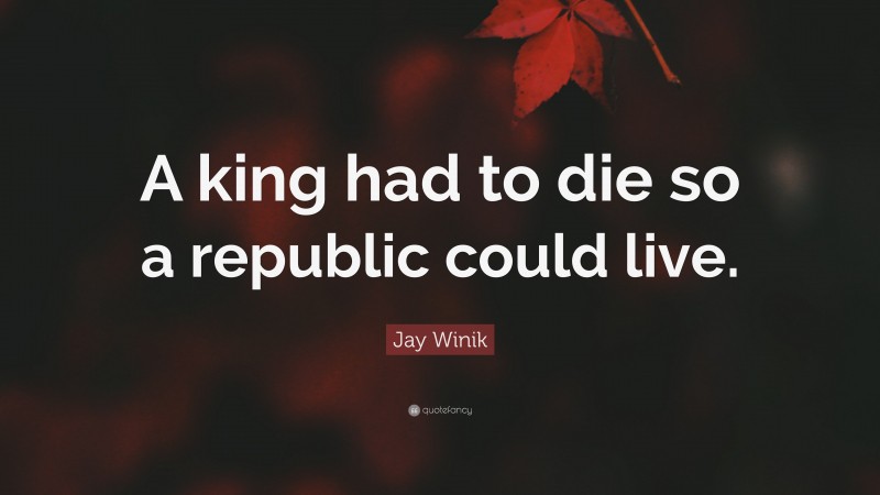 Jay Winik Quote: “A king had to die so a republic could live.”