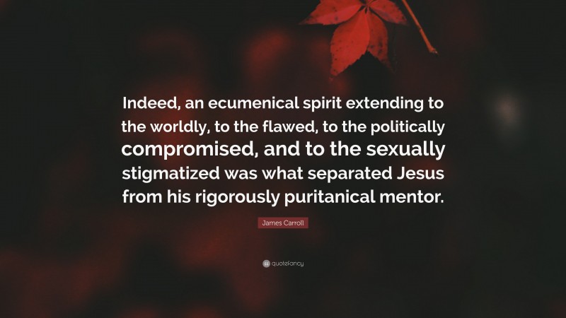 James Carroll Quote: “Indeed, an ecumenical spirit extending to the worldly, to the flawed, to the politically compromised, and to the sexually stigmatized was what separated Jesus from his rigorously puritanical mentor.”