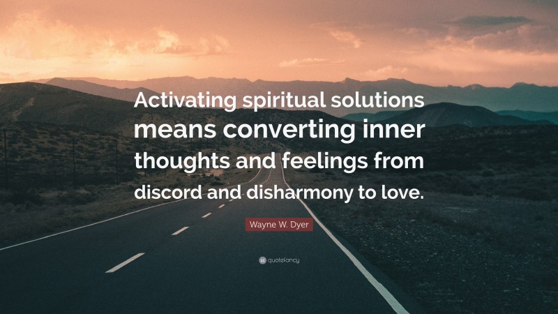 Wayne W. Dyer Quote: “Activating spiritual solutions means converting inner thoughts and feelings from discord and disharmony to love.”