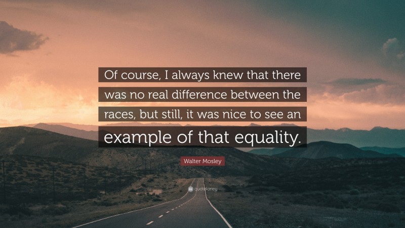 Walter Mosley Quote: “Of course, I always knew that there was no real difference between the races, but still, it was nice to see an example of that equality.”