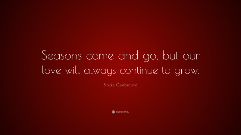 Brooke Cumberland Quote: “Seasons come and go, but our love will always continue to grow.”