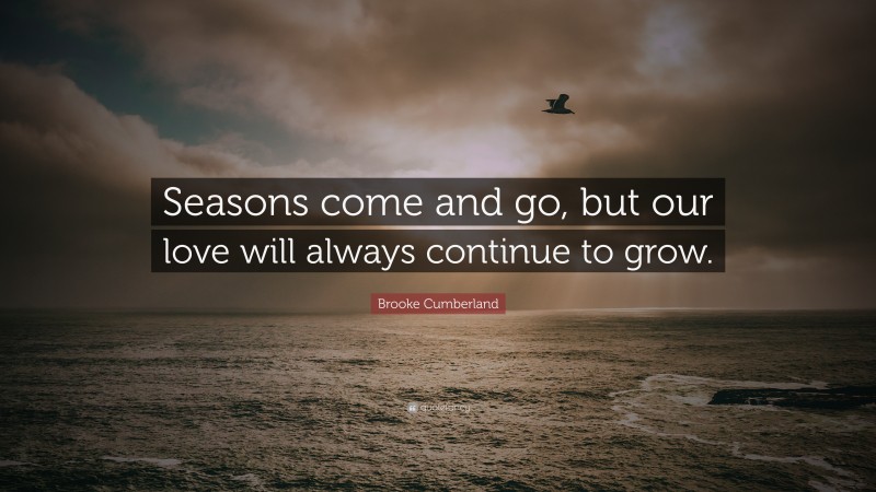Brooke Cumberland Quote: “Seasons come and go, but our love will always continue to grow.”