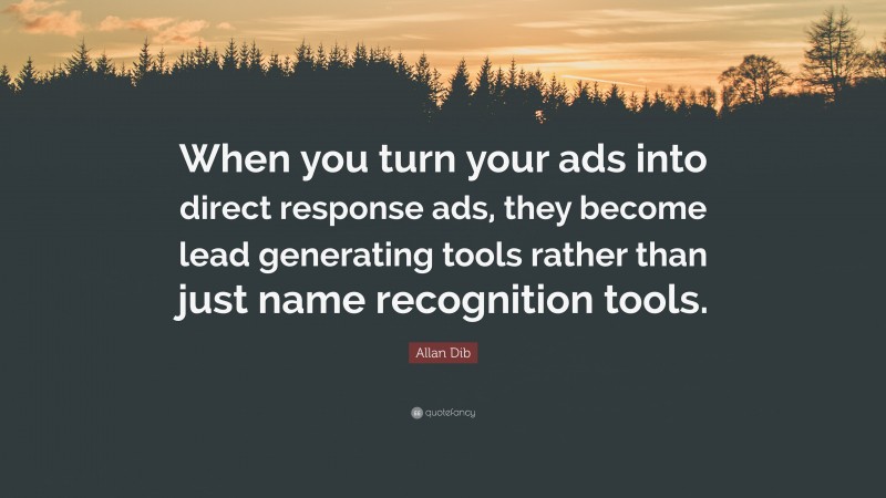 Allan Dib Quote: “When you turn your ads into direct response ads, they become lead generating tools rather than just name recognition tools.”