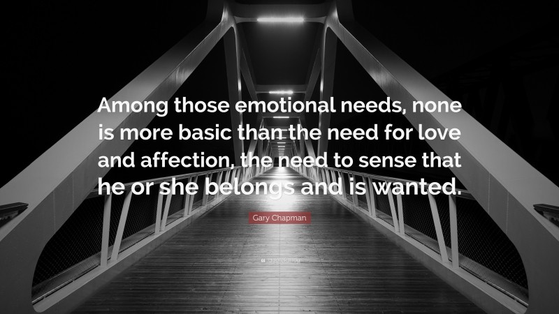 Gary Chapman Quote: “Among those emotional needs, none is more basic than the need for love and affection, the need to sense that he or she belongs and is wanted.”