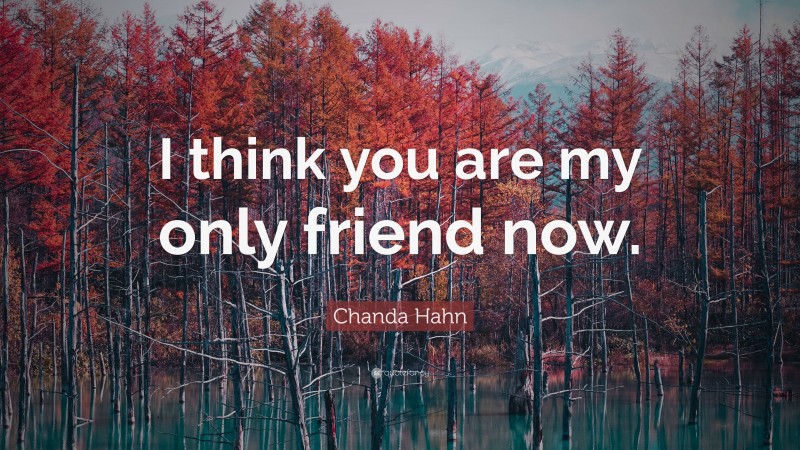 Chanda Hahn Quote: “I think you are my only friend now.”