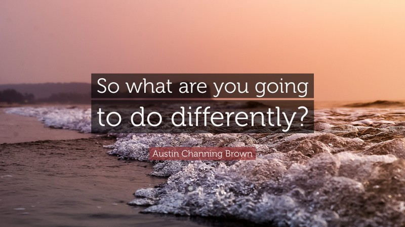 Austin Channing Brown Quote: “So what are you going to do differently?”