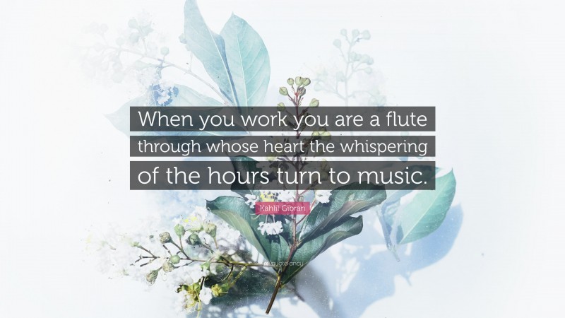 Kahlil Gibran Quote: “When you work you are a flute through whose heart the whispering of the hours turn to music.”