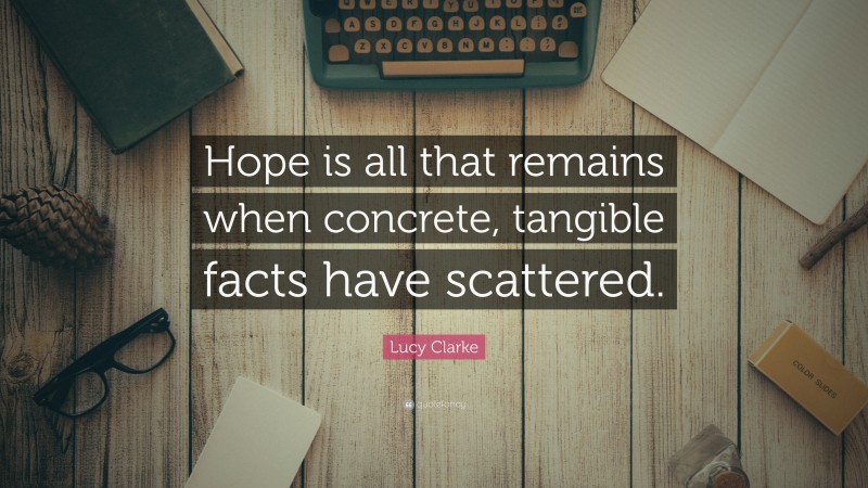 Lucy Clarke Quote: “Hope is all that remains when concrete, tangible facts have scattered.”