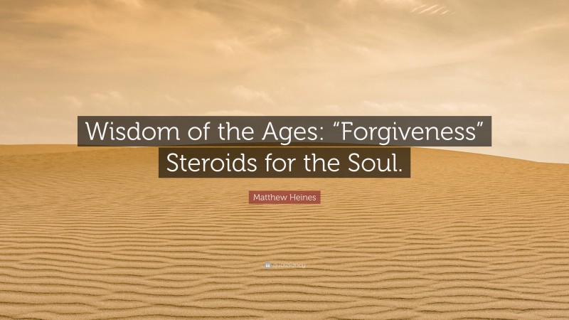 Matthew Heines Quote: “Wisdom of the Ages: “Forgiveness” Steroids for the Soul.”