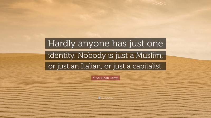 Yuval Noah Harari Quote: “Hardly anyone has just one identity. Nobody is just a Muslim, or just an Italian, or just a capitalist.”