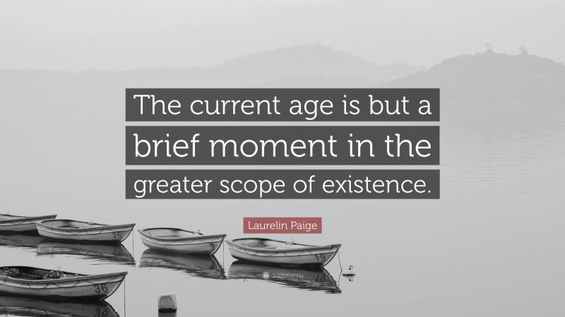 Laurelin Paige Quote: “The current age is but a brief moment in the greater scope of existence.”