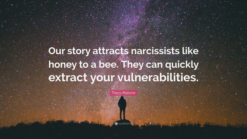 Tracy Malone Quote: “Our story attracts narcissists like honey to a bee. They can quickly extract your vulnerabilities.”