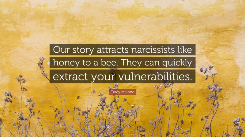 Tracy Malone Quote: “Our story attracts narcissists like honey to a bee. They can quickly extract your vulnerabilities.”