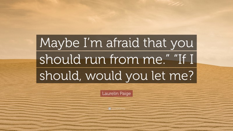 Laurelin Paige Quote: “Maybe I’m afraid that you should run from me.” “If I should, would you let me?”