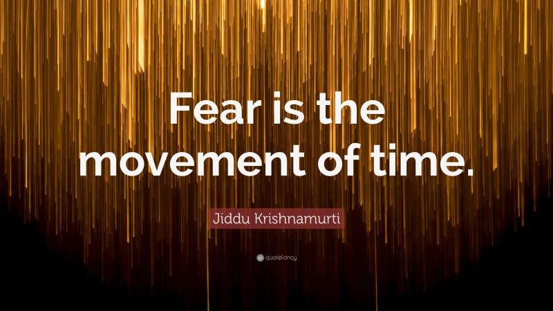 Jiddu Krishnamurti Quote: “Fear is the movement of time.”