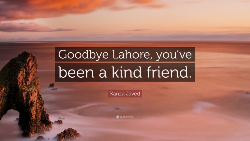 Kanza Javed Quote: “Goodbye Lahore, you’ve been a kind friend.”