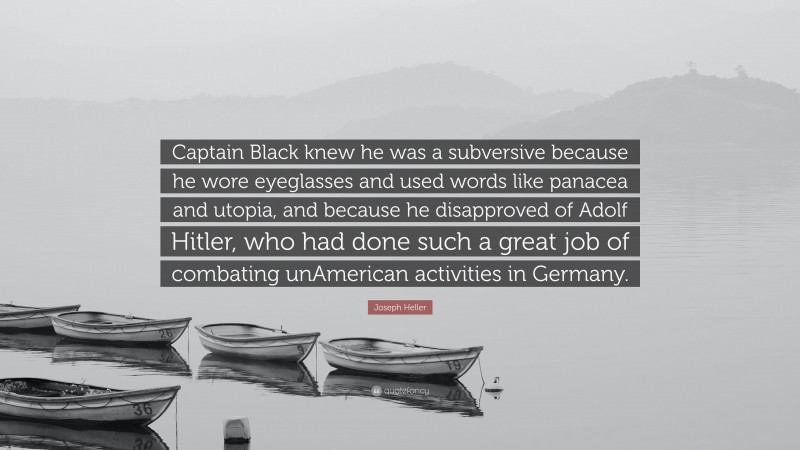 Joseph Heller Quote: “Captain Black knew he was a subversive because he wore eyeglasses and used words like panacea and utopia, and because he disapproved of Adolf Hitler, who had done such a great job of combating unAmerican activities in Germany.”
