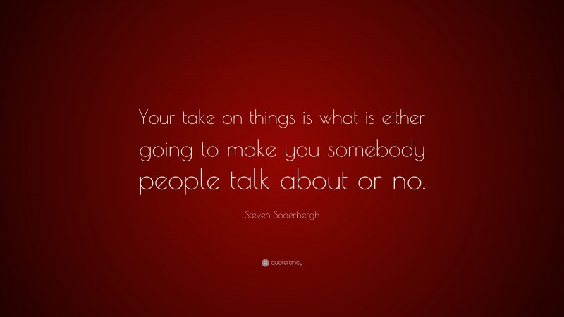 Steven Soderbergh Quote: “Your take on things is what is either going to make you somebody people talk about or no.”