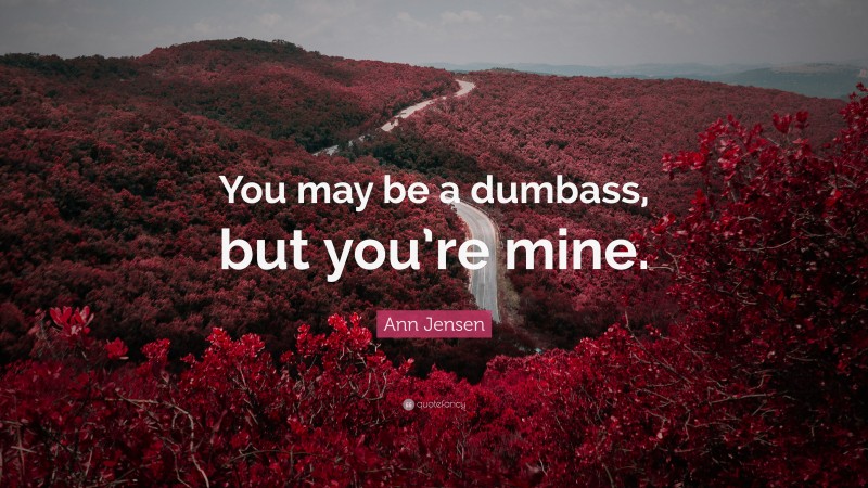 Ann Jensen Quote: “You may be a dumbass, but you’re mine.”