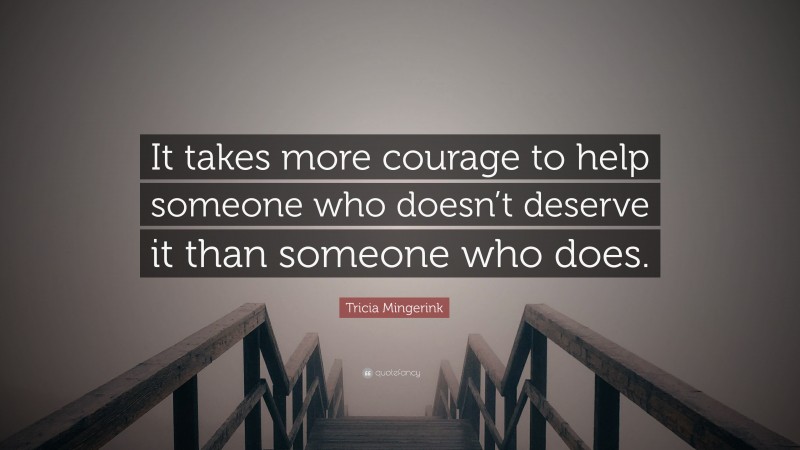 Tricia Mingerink Quote: “It takes more courage to help someone who doesn’t deserve it than someone who does.”