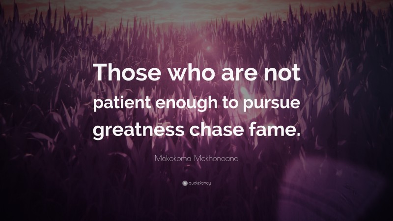 Mokokoma Mokhonoana Quote: “Those who are not patient enough to pursue greatness chase fame.”