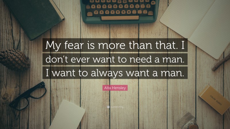 Alta Hensley Quote: “My fear is more than that. I don’t ever want to need a man. I want to always want a man.”