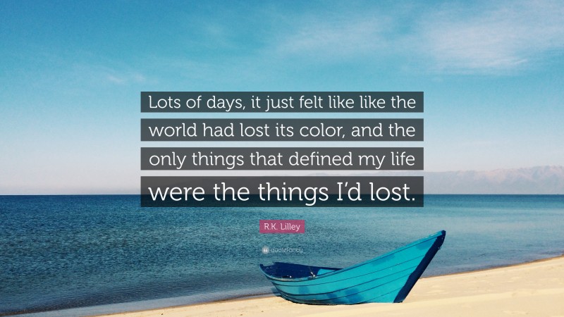 R.K. Lilley Quote: “Lots of days, it just felt like like the world had lost its color, and the only things that defined my life were the things I’d lost.”