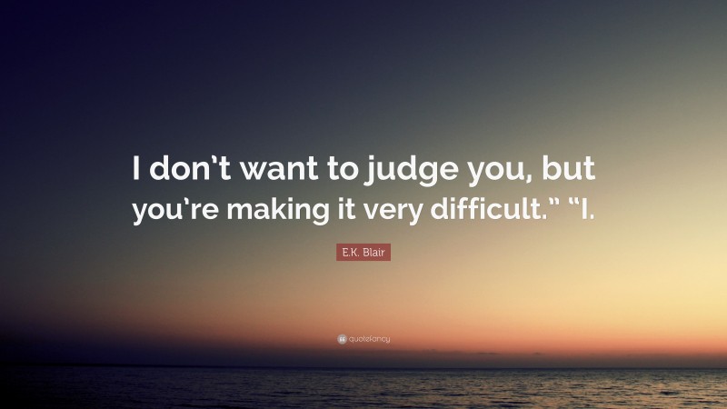 E.K. Blair Quote: “I don’t want to judge you, but you’re making it very difficult.” “I.”