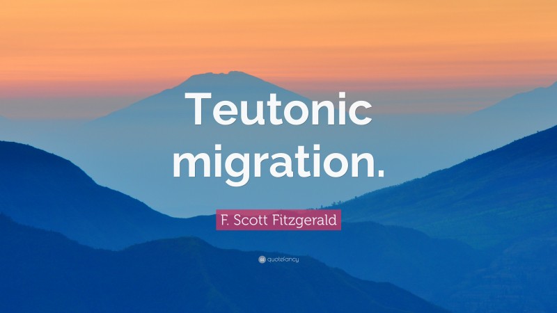 F. Scott Fitzgerald Quote: “Teutonic migration.”